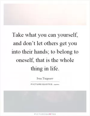 Take what you can yourself, and don’t let others get you into their hands; to belong to oneself, that is the whole thing in life Picture Quote #1