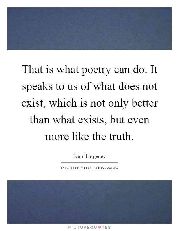 That is what poetry can do. It speaks to us of what does not exist, which is not only better than what exists, but even more like the truth Picture Quote #1