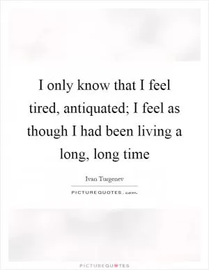 I only know that I feel tired, antiquated; I feel as though I had been living a long, long time Picture Quote #1