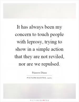It has always been my concern to touch people with leprosy, trying to show in a simple action that they are not reviled, nor are we repulsed Picture Quote #1