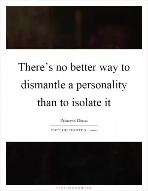 There’s no better way to dismantle a personality than to isolate it Picture Quote #1