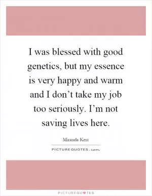 I was blessed with good genetics, but my essence is very happy and warm and I don’t take my job too seriously. I’m not saving lives here Picture Quote #1