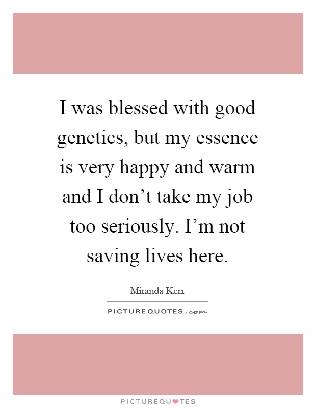 I was blessed with good genetics, but my essence is very happy and warm and I don't take my job too seriously. I'm not saving lives here Picture Quote #1