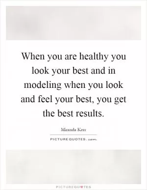 When you are healthy you look your best and in modeling when you look and feel your best, you get the best results Picture Quote #1
