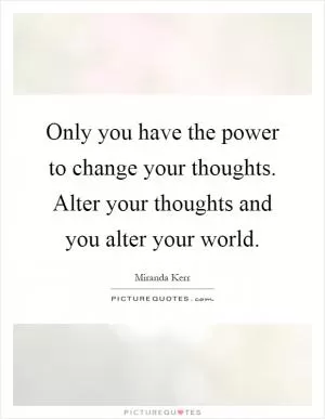 Only you have the power to change your thoughts. Alter your thoughts and you alter your world Picture Quote #1