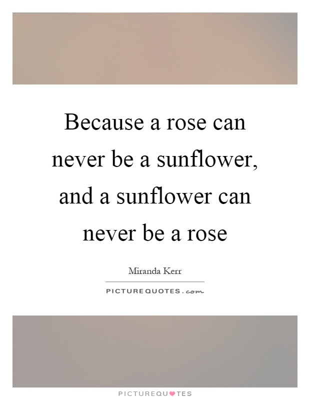 Because a rose can never be a sunflower, and a sunflower can never be a rose Picture Quote #1