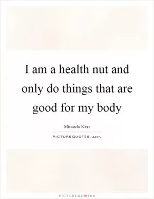 I am a health nut and only do things that are good for my body Picture Quote #1