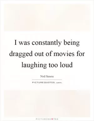 I was constantly being dragged out of movies for laughing too loud Picture Quote #1
