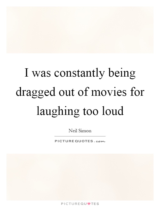 I was constantly being dragged out of movies for laughing too loud Picture Quote #1