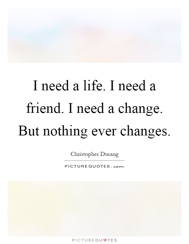 I need a life. I need a friend. I need a change. But nothing ever changes Picture Quote #1