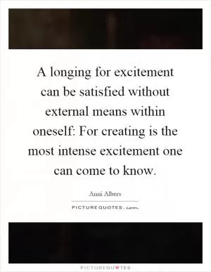 A longing for excitement can be satisfied without external means within oneself: For creating is the most intense excitement one can come to know Picture Quote #1
