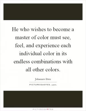 He who wishes to become a master of color must see, feel, and experience each individual color in its endless combinations with all other colors Picture Quote #1