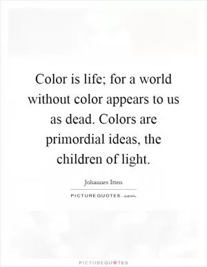 Color is life; for a world without color appears to us as dead. Colors are primordial ideas, the children of light Picture Quote #1