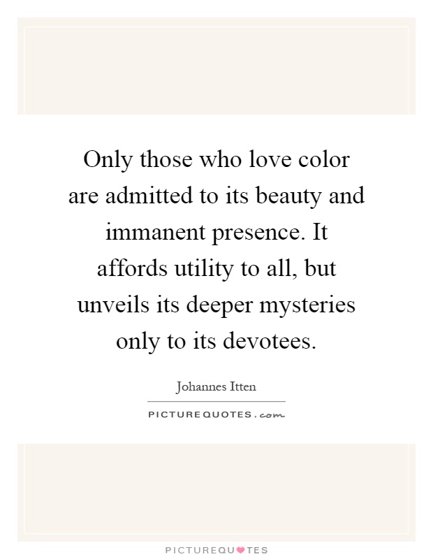 Only those who love color are admitted to its beauty and immanent presence. It affords utility to all, but unveils its deeper mysteries only to its devotees Picture Quote #1