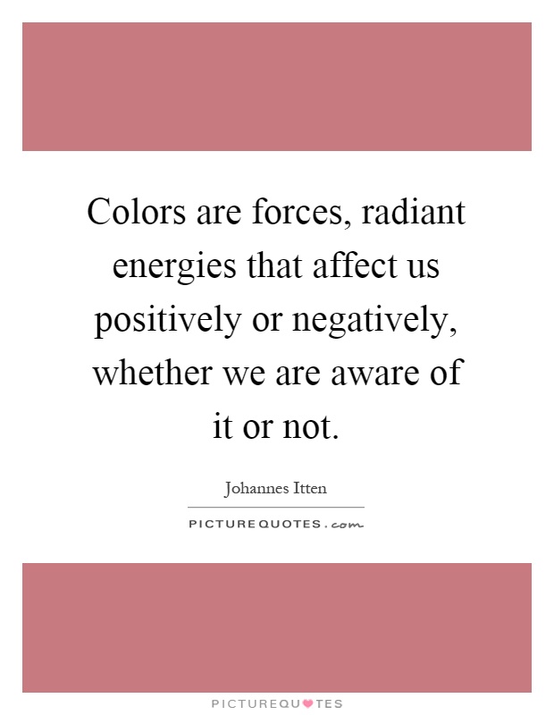 Colors are forces, radiant energies that affect us positively or negatively, whether we are aware of it or not Picture Quote #1