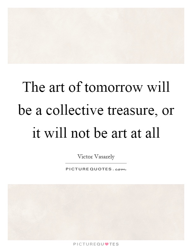 The art of tomorrow will be a collective treasure, or it will not be art at all Picture Quote #1