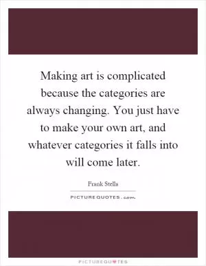 Making art is complicated because the categories are always changing. You just have to make your own art, and whatever categories it falls into will come later Picture Quote #1