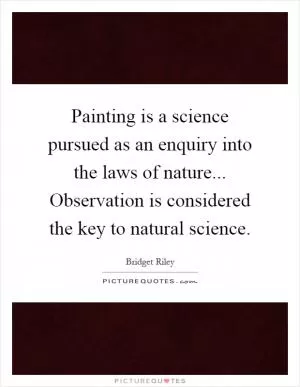 Painting is a science pursued as an enquiry into the laws of nature... Observation is considered the key to natural science Picture Quote #1