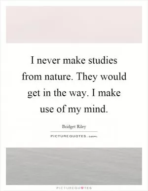 I never make studies from nature. They would get in the way. I make use of my mind Picture Quote #1