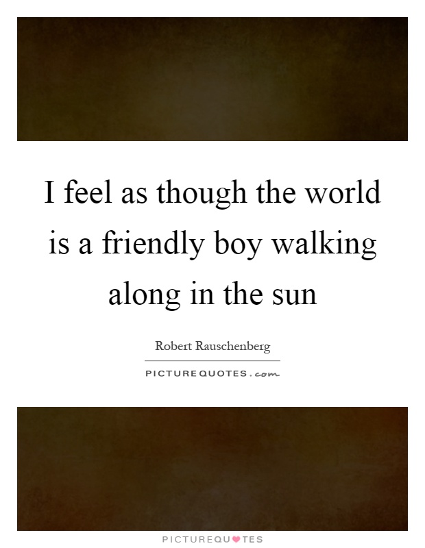I feel as though the world is a friendly boy walking along in the sun Picture Quote #1