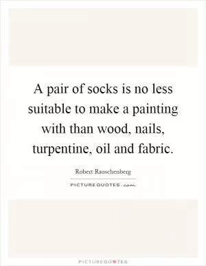 A pair of socks is no less suitable to make a painting with than wood, nails, turpentine, oil and fabric Picture Quote #1