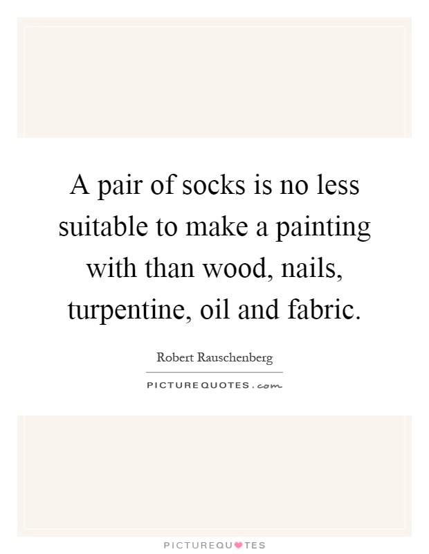 A pair of socks is no less suitable to make a painting with than wood, nails, turpentine, oil and fabric Picture Quote #1