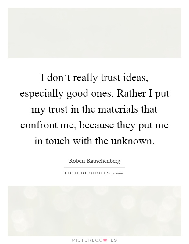 I don't really trust ideas, especially good ones. Rather I put my trust in the materials that confront me, because they put me in touch with the unknown Picture Quote #1