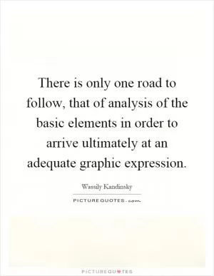 There is only one road to follow, that of analysis of the basic elements in order to arrive ultimately at an adequate graphic expression Picture Quote #1