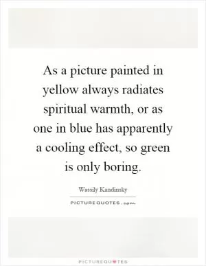 As a picture painted in yellow always radiates spiritual warmth, or as one in blue has apparently a cooling effect, so green is only boring Picture Quote #1