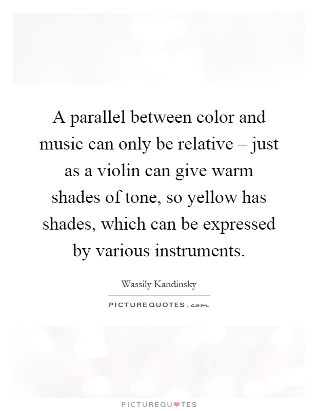 A parallel between color and music can only be relative – just as a violin can give warm shades of tone, so yellow has shades, which can be expressed by various instruments Picture Quote #1