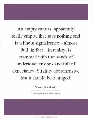 An empty canvas, apparently really empty, that says nothing and is without significance – almost dull, in fact – in reality, is crammed with thousands of undertone tensions and full of expectancy. Slightly apprehensive lest it should be outraged Picture Quote #1