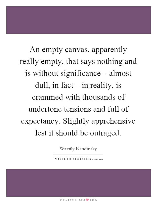 An empty canvas, apparently really empty, that says nothing and is without significance – almost dull, in fact – in reality, is crammed with thousands of undertone tensions and full of expectancy. Slightly apprehensive lest it should be outraged Picture Quote #1