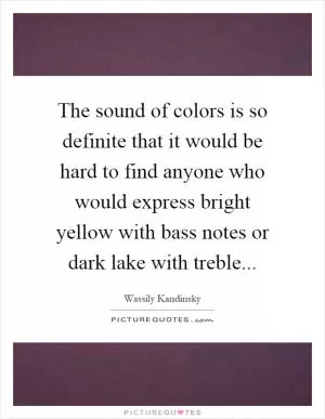 The sound of colors is so definite that it would be hard to find anyone who would express bright yellow with bass notes or dark lake with treble Picture Quote #1