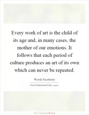 Every work of art is the child of its age and, in many cases, the mother of our emotions. It follows that each period of culture produces an art of its own which can never be repeated Picture Quote #1
