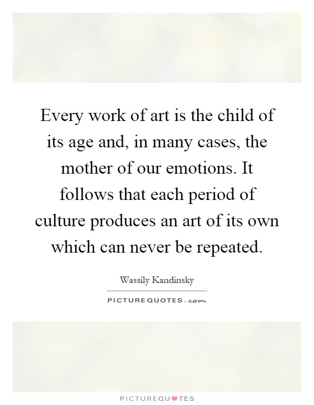 Every work of art is the child of its age and, in many cases, the mother of our emotions. It follows that each period of culture produces an art of its own which can never be repeated Picture Quote #1
