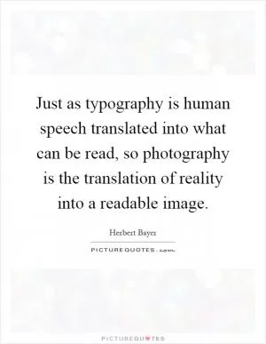 Just as typography is human speech translated into what can be read, so photography is the translation of reality into a readable image Picture Quote #1