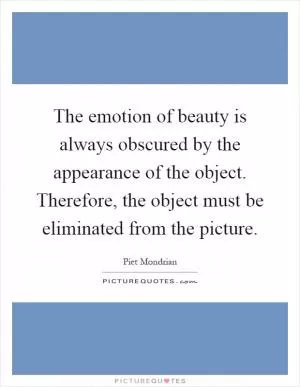 The emotion of beauty is always obscured by the appearance of the object. Therefore, the object must be eliminated from the picture Picture Quote #1