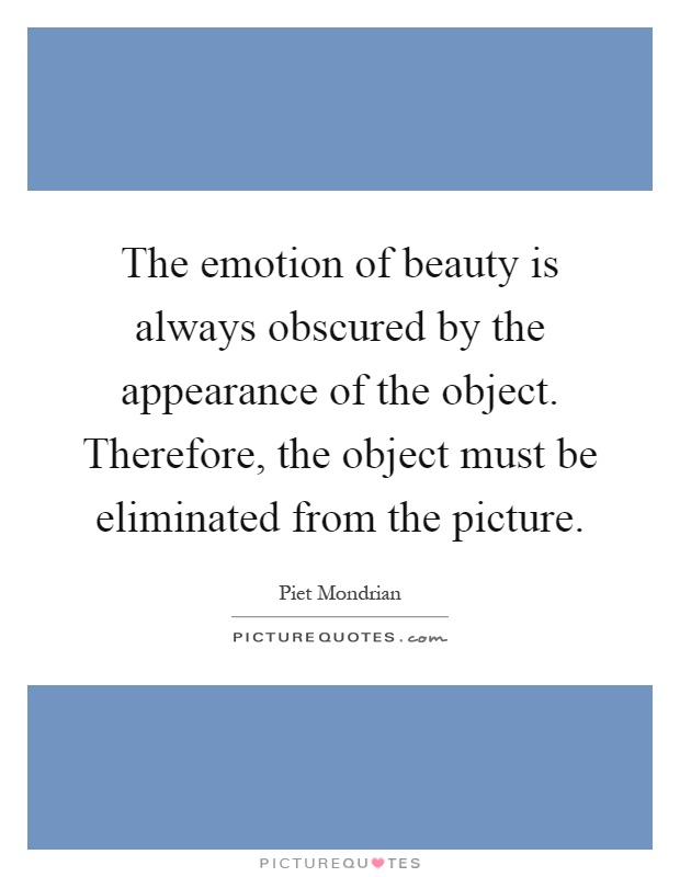 The emotion of beauty is always obscured by the appearance of the object. Therefore, the object must be eliminated from the picture Picture Quote #1