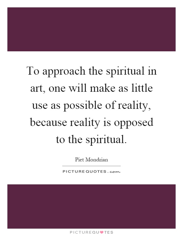 To approach the spiritual in art, one will make as little use as possible of reality, because reality is opposed to the spiritual Picture Quote #1