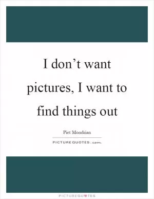I don’t want pictures, I want to find things out Picture Quote #1