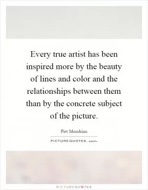 Every true artist has been inspired more by the beauty of lines and color and the relationships between them than by the concrete subject of the picture Picture Quote #1