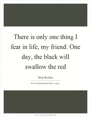 There is only one thing I fear in life, my friend: One day, the black will swallow the red Picture Quote #1