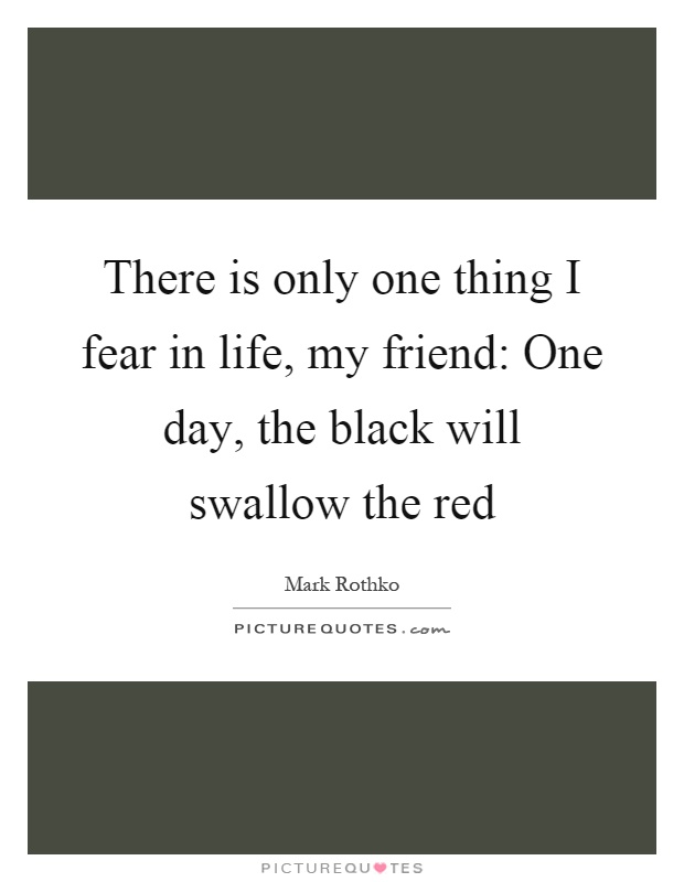 There is only one thing I fear in life, my friend: One day, the black will swallow the red Picture Quote #1