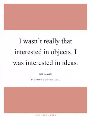 I wasn’t really that interested in objects. I was interested in ideas Picture Quote #1
