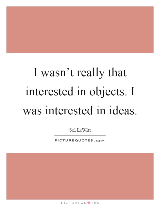 I wasn't really that interested in objects. I was interested in ideas Picture Quote #1