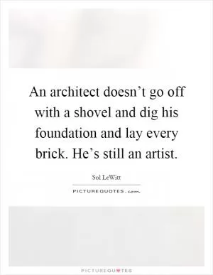 An architect doesn’t go off with a shovel and dig his foundation and lay every brick. He’s still an artist Picture Quote #1
