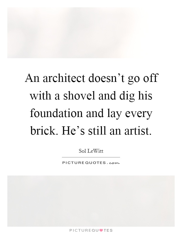 An architect doesn't go off with a shovel and dig his foundation and lay every brick. He's still an artist Picture Quote #1