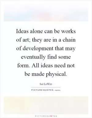 Ideas alone can be works of art; they are in a chain of development that may eventually find some form. All ideas need not be made physical Picture Quote #1