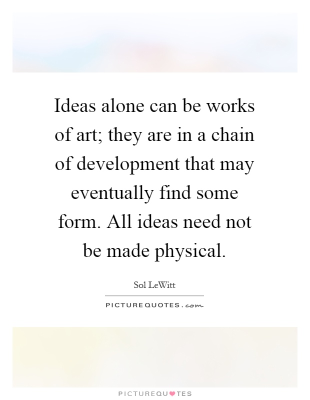 Ideas alone can be works of art; they are in a chain of development that may eventually find some form. All ideas need not be made physical Picture Quote #1