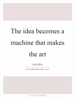 The idea becomes a machine that makes the art Picture Quote #1